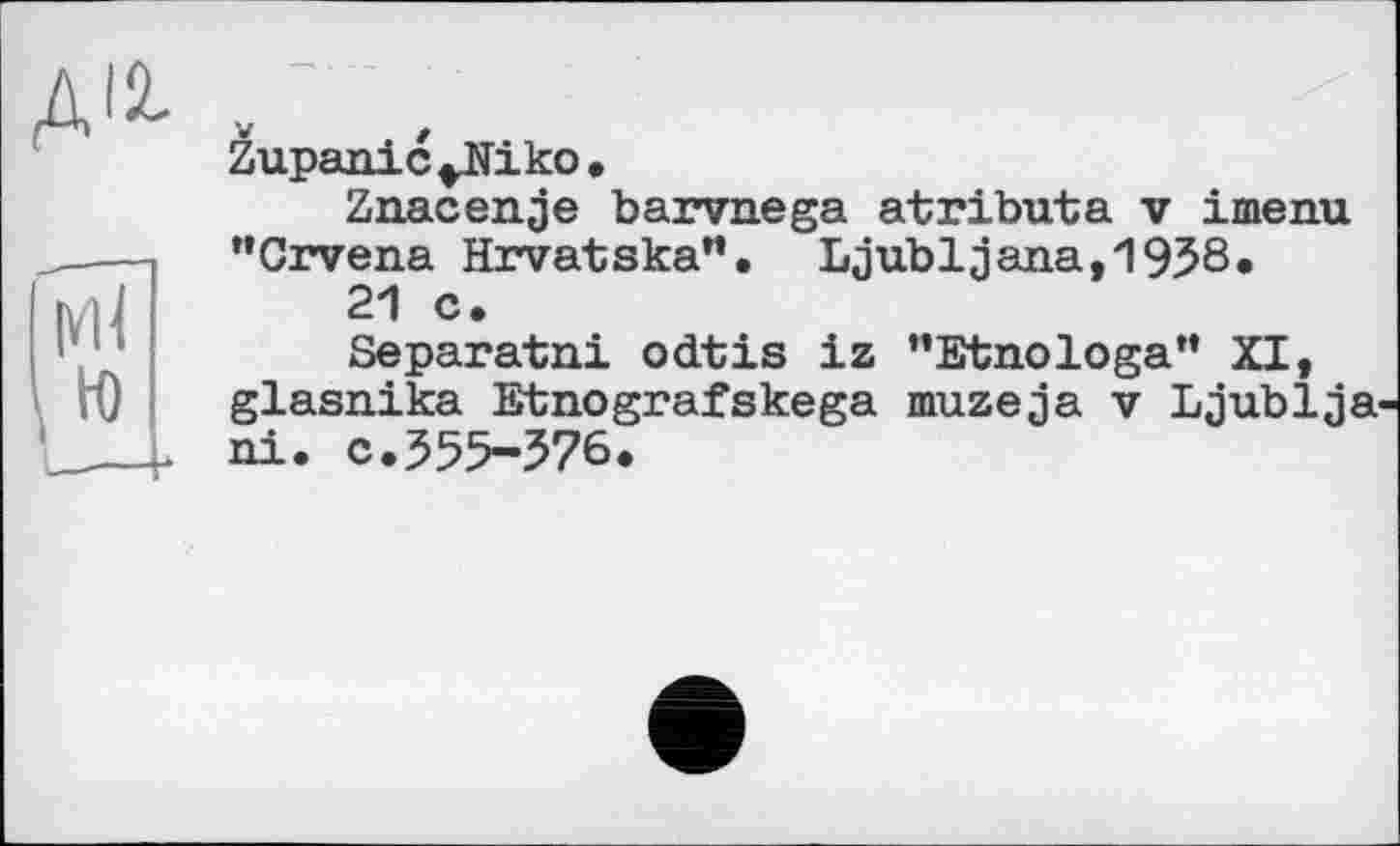 ﻿Zupanic^Jiiko.
Znacenje barvnega atributa v imenu "Crvena Hrvatska". Ljubljana,1958.
21 c.
Separated, odtis iz "Etnologa” XI, glasnika Etnografskega muzeja v Ljublja ni. c.555-576.